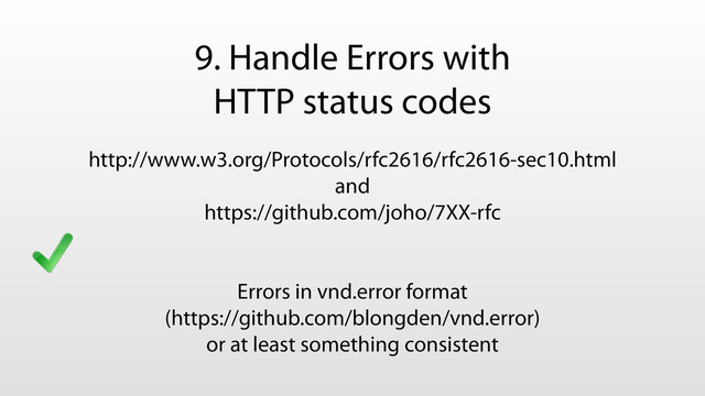 9. Handle Errors with
HTTP status codes
http://www.w3.org/Protocols/rfc2616/rfc2616-sec10.html
and
https://github.com/joho/7XX-rfc
Errors in vnd.error format
(https://github.com/blongden/vnd.error)
or at least something consistent
