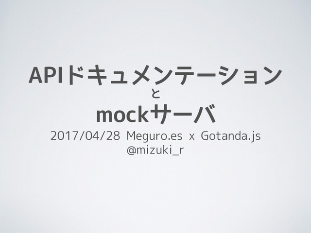 APIドキュメンテーション
と
mockサーバ
2017/04/28 Meguro.es x Gotanda.js
@mizuki_r
