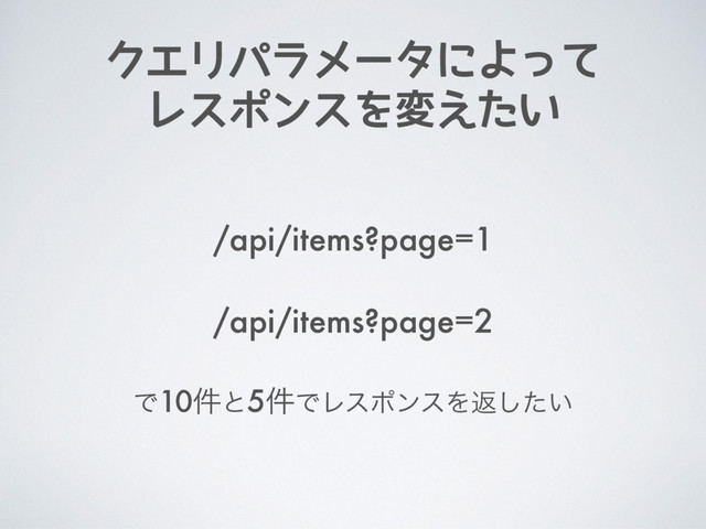 クエリパラメータによって
レスポンスを変えたい
/api/items?page=1
/api/items?page=2
Ͱ10݅ͱ5݅ͰϨεϙϯεΛฦ͍ͨ͠
