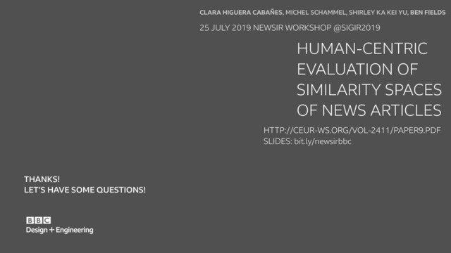 THANKS!
LET’S HAVE SOME QUESTIONS!
CLARA HIGUERA CABAÑES, MICHEL SCHAMMEL, SHIRLEY KA KEI YU, BEN FIELDS
25 JULY 2019 NEWSIR WORKSHOP @SIGIR2019
HUMAN-CENTRIC
EVALUATION OF
SIMILARITY SPACES
OF NEWS ARTICLES
HTTP://CEUR-WS.ORG/VOL-2411/PAPER9.PDF
SLIDES: bit.ly/newsirbbc
