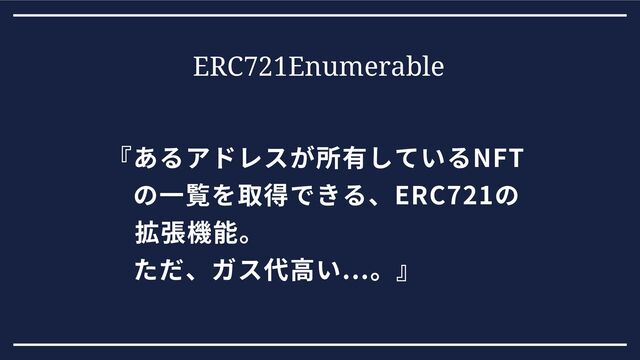 ERC721Enumerable
『あるアドレスが所有しているNFT　
　の一覧を取得できる、ERC721の
拡張機能。
　ただ、ガス代高い...。』
