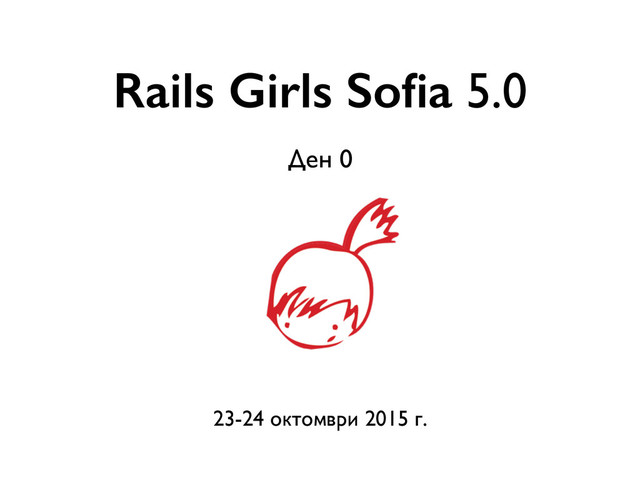 Rails Girls Soﬁa 5.0
23-24 октомври 2015 г.
Ден 0
