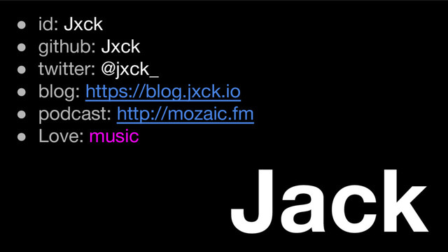 ● id: Jxck
● github: Jxck
● twitter: @jxck_
● blog: https://blog.jxck.io
● podcast: http://mozaic.fm
● Love: music
Jack
