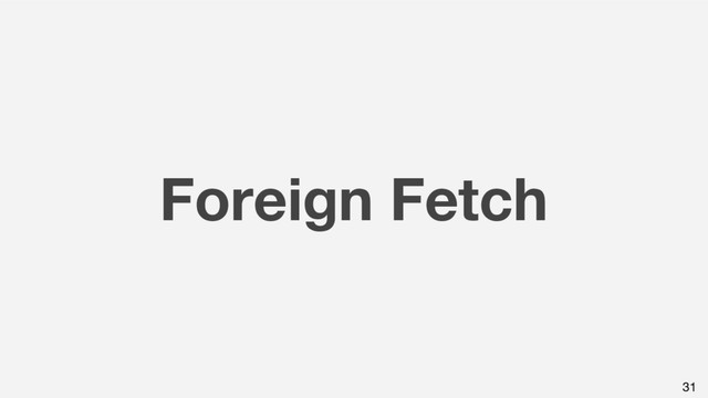 Foreign Fetch
31
