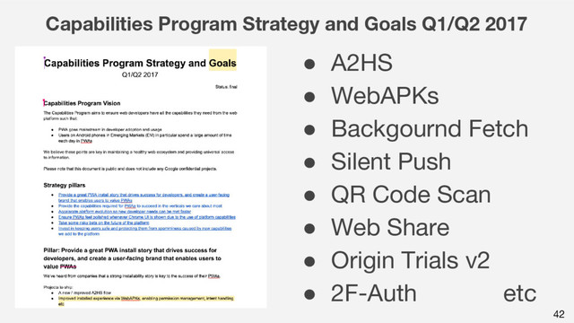 42
Capabilities Program Strategy and Goals Q1/Q2 2017
● A2HS
● WebAPKs
● Backgournd Fetch
● Silent Push
● QR Code Scan
● Web Share
● Origin Trials v2
● 2F-Auth etc
