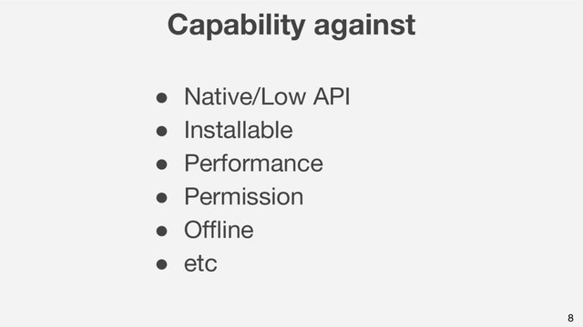 8
Capability against
● Native/Low API
● Installable
● Performance
● Permission
● Offline
● etc
