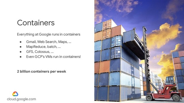 @alexismp
cloud.google.com
Containers
Everything at Google runs in containers
● Gmail, Web Search, Maps, ...
● MapReduce, batch, ...
● GFS, Colossus, ...
● Even GCP’s VMs run in containers!
2 billion containers per week
