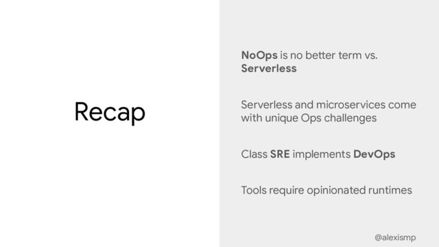 @alexismp
Recap
NoOps is no better term vs.
Serverless
Serverless and microservices come
with unique Ops challenges
Class SRE implements DevOps
Tools require opinionated runtimes
@alexismp
