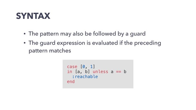 SYNTAX
• The pattern may also be followed by a guard
• The guard expression is evaluated if the preceding
pattern matches
case [0, 1]
in [a, b] unless a == b
:reachable
end
