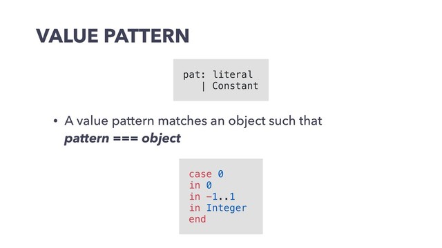 VALUE PATTERN
• A value pattern matches an object such that 
pattern === object
pat: literal
| Constant
case 0
in 0
in -1..1
in Integer
end

