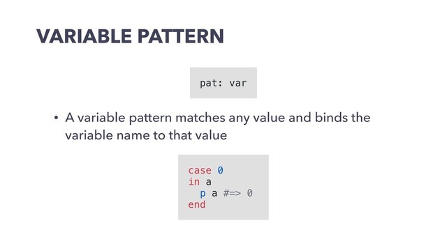 VARIABLE PATTERN
• A variable pattern matches any value and binds the
variable name to that value
pat: var
case 0
in a
p a #=> 0
end
