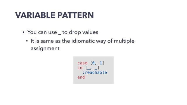 VARIABLE PATTERN
• You can use _ to drop values
• It is same as the idiomatic way of multiple
assignment
case [0, 1]
in [_, _]
:reachable
end
