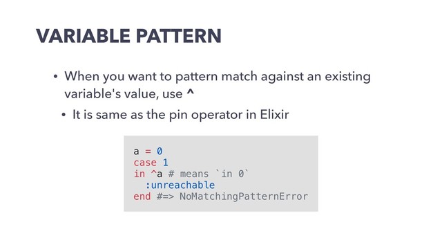 VARIABLE PATTERN
• When you want to pattern match against an existing
variable's value, use ^
• It is same as the pin operator in Elixir
a = 0
case 1
in ^a # means `in 0`
:unreachable
end #=> NoMatchingPatternError
