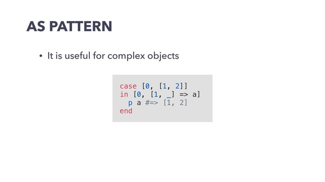 AS PATTERN
• It is useful for complex objects
case [0, [1, 2]]
in [0, [1, _] => a]
p a #=> [1, 2]
end
