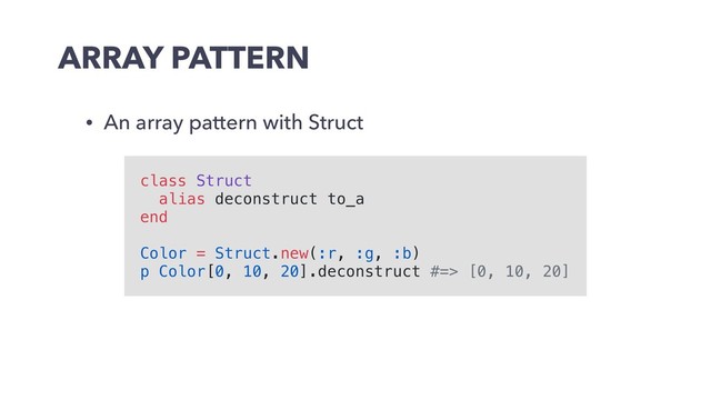 ARRAY PATTERN
• An array pattern with Struct
class Struct
alias deconstruct to_a
end
Color = Struct.new(:r, :g, :b)
p Color[0, 10, 20].deconstruct #=> [0, 10, 20]
