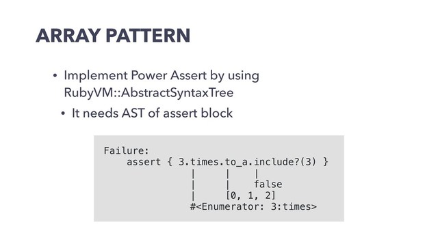 ARRAY PATTERN
• Implement Power Assert by using
RubyVM::AbstractSyntaxTree
• It needs AST of assert block
Failure:
assert { 3.times.to_a.include?(3) }
| | |
| | false
| [0, 1, 2]
#
