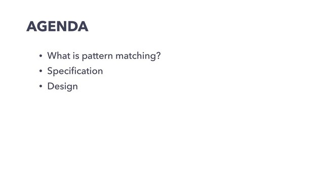 AGENDA
• What is pattern matching?
• Speciﬁcation
• Design
