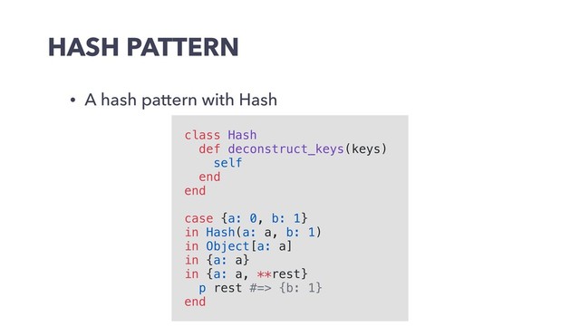 HASH PATTERN
• A hash pattern with Hash
class Hash
def deconstruct_keys(keys)
self
end
end
case {a: 0, b: 1}
in Hash(a: a, b: 1)
in Object[a: a]
in {a: a}
in {a: a, **rest}
p rest #=> {b: 1}
end
