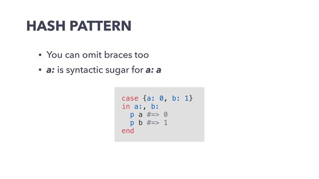 HASH PATTERN
• You can omit braces too
• a: is syntactic sugar for a: a
case {a: 0, b: 1}
in a:, b:
p a #=> 0
p b #=> 1
end
