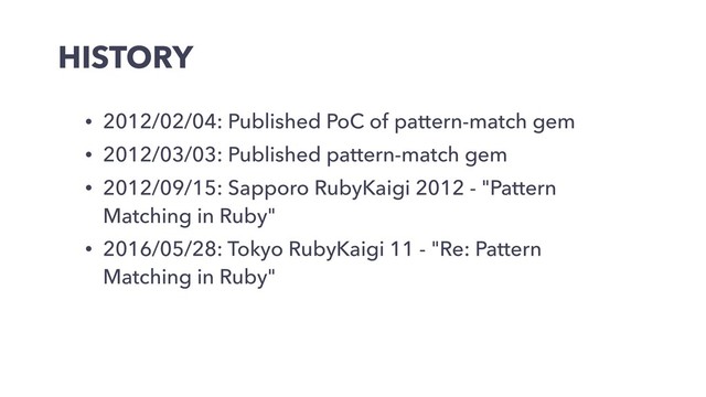 HISTORY
• 2012/02/04: Published PoC of pattern-match gem
• 2012/03/03: Published pattern-match gem
• 2012/09/15: Sapporo RubyKaigi 2012 - "Pattern
Matching in Ruby"
• 2016/05/28: Tokyo RubyKaigi 11 - "Re: Pattern
Matching in Ruby"
