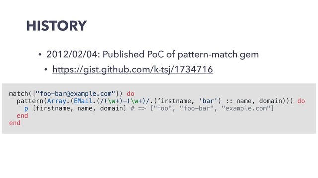 HISTORY
• 2012/02/04: Published PoC of pattern-match gem
• https://gist.github.com/k-tsj/1734716
match(["foo-bar@example.com"]) do
pattern(Array.(EMail.(/(\w+)-(\w+)/.(firstname, 'bar') :: name, domain))) do
p [firstname, name, domain] # => ["foo", "foo-bar", "example.com"]
end
end
