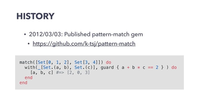 HISTORY
• 2012/03/03: Published pattern-match gem
• https://github.com/k-tsj/pattern-match
match([Set[0, 1, 2], Set[3, 4]]) do
with(_[Set.(a, b), Set.(c)], guard { a + b * c == 2 } ) do
[a, b, c] #=> [2, 0, 3]
end
end
