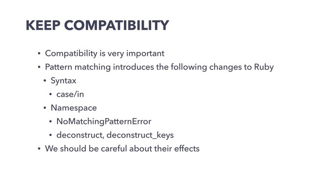 KEEP COMPATIBILITY
• Compatibility is very important
• Pattern matching introduces the following changes to Ruby
• Syntax
• case/in
• Namespace
• NoMatchingPatternError
• deconstruct, deconstruct_keys
• We should be careful about their effects
