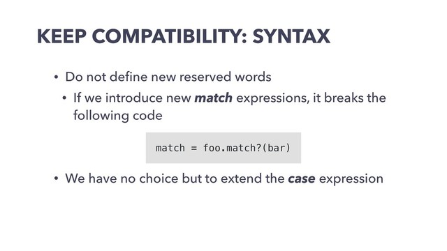 KEEP COMPATIBILITY: SYNTAX
• Do not deﬁne new reserved words
• If we introduce new match expressions, it breaks the
following code
• We have no choice but to extend the case expression
match = foo.match?(bar)
