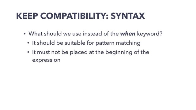 KEEP COMPATIBILITY: SYNTAX
• What should we use instead of the when keyword?
• It should be suitable for pattern matching
• It must not be placed at the beginning of the
expression
