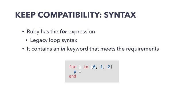 KEEP COMPATIBILITY: SYNTAX
• Ruby has the for expression
• Legacy loop syntax
• It contains an in keyword that meets the requirements
for i in [0, 1, 2]
p i
end
