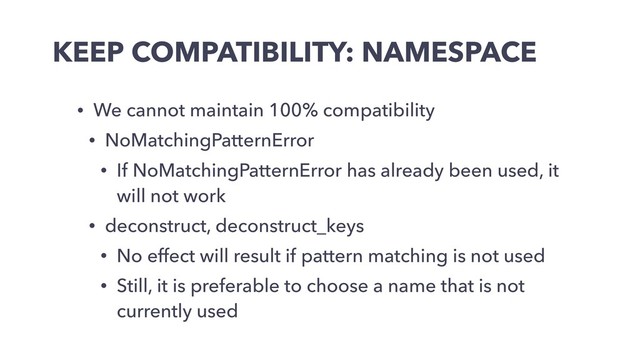 KEEP COMPATIBILITY: NAMESPACE
• We cannot maintain 100% compatibility
• NoMatchingPatternError
• If NoMatchingPatternError has already been used, it
will not work
• deconstruct, deconstruct_keys
• No effect will result if pattern matching is not used
• Still, it is preferable to choose a name that is not
currently used
