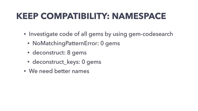 KEEP COMPATIBILITY: NAMESPACE
• Investigate code of all gems by using gem-codesearch
• NoMatchingPatternError: 0 gems
• deconstruct: 8 gems
• deconstruct_keys: 0 gems
• We need better names

