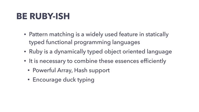 BE RUBY-ISH
• Pattern matching is a widely used feature in statically
typed functional programming languages
• Ruby is a dynamically typed object oriented language
• It is necessary to combine these essences efﬁciently
• Powerful Array, Hash support
• Encourage duck typing

