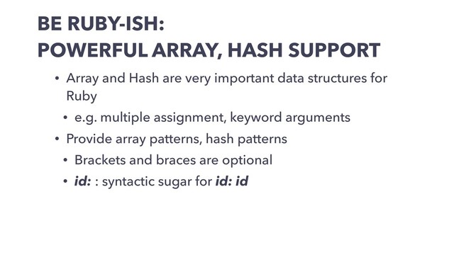 BE RUBY-ISH:
POWERFUL ARRAY, HASH SUPPORT
• Array and Hash are very important data structures for
Ruby
• e.g. multiple assignment, keyword arguments
• Provide array patterns, hash patterns
• Brackets and braces are optional
• id: : syntactic sugar for id: id
