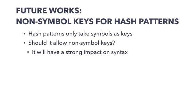 FUTURE WORKS:
NON-SYMBOL KEYS FOR HASH PATTERNS
• Hash patterns only take symbols as keys
• Should it allow non-symbol keys?
• It will have a strong impact on syntax
