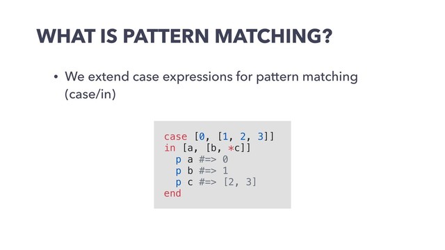 WHAT IS PATTERN MATCHING?
• We extend case expressions for pattern matching
(case/in)
case [0, [1, 2, 3]]
in [a, [b, *c]]
p a #=> 0
p b #=> 1
p c #=> [2, 3]
end
