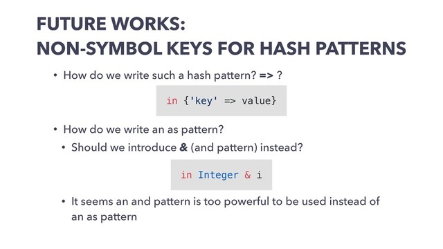 FUTURE WORKS:
NON-SYMBOL KEYS FOR HASH PATTERNS
• How do we write such a hash pattern? => ?
• How do we write an as pattern?
• Should we introduce & (and pattern) instead?
• It seems an and pattern is too powerful to be used instead of
an as pattern
in Integer & i
in {'key' => value}
