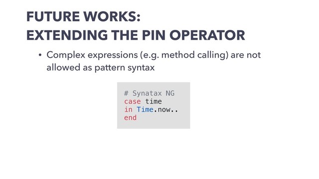 FUTURE WORKS:
EXTENDING THE PIN OPERATOR
• Complex expressions (e.g. method calling) are not
allowed as pattern syntax
# Synatax NG
case time
in Time.now..
end
