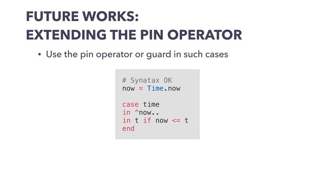 FUTURE WORKS:
EXTENDING THE PIN OPERATOR
• Use the pin operator or guard in such cases
# Synatax OK
now = Time.now
case time
in ^now..
in t if now <= t
end
