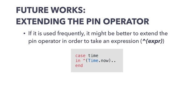 FUTURE WORKS:
EXTENDING THE PIN OPERATOR
• If it is used frequently, it might be better to extend the
pin operator in order to take an expression (^(expr))
case time
in ^(Time.now)..
end
