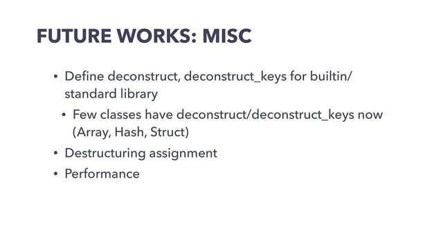 FUTURE WORKS: MISC
• Deﬁne deconstruct, deconstruct_keys for builtin/
standard library
• Few classes have deconstruct/deconstruct_keys now
(Array, Hash, Struct)
• Destructuring assignment
• Performance
