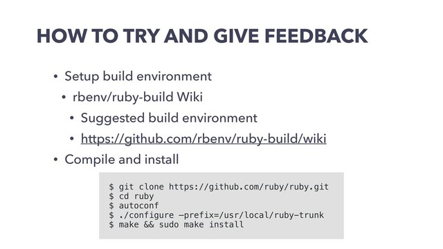 HOW TO TRY AND GIVE FEEDBACK
• Setup build environment
• rbenv/ruby-build Wiki
• Suggested build environment
• https://github.com/rbenv/ruby-build/wiki
• Compile and install
$ git clone https://github.com/ruby/ruby.git
$ cd ruby
$ autoconf
$ ./configure —prefix=/usr/local/ruby-trunk
$ make && sudo make install
