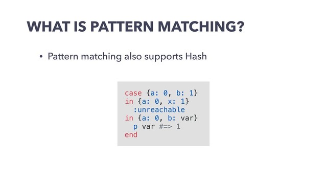 WHAT IS PATTERN MATCHING?
• Pattern matching also supports Hash
case {a: 0, b: 1}
in {a: 0, x: 1}
:unreachable
in {a: 0, b: var}
p var #=> 1
end
