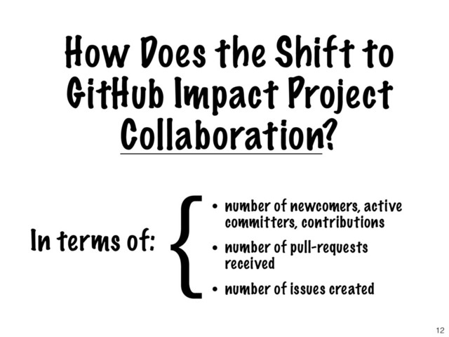 How Does the Shift to
GitHub Impact Project
Collaboration?
In terms of:
{• number of newcomers, active
committers, contributions
• number of pull-requests
received
• number of issues created
12
