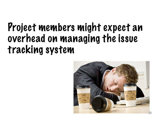 Project members might expect an
overhead on managing the issue
tracking system
33
