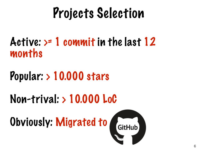 Active: >= 1 commit in the last 12
months
Popular: > 10.000 stars
Non-trival: > 10.000 LoC
Obviously: Migrated to Github
Projects Selection
6

