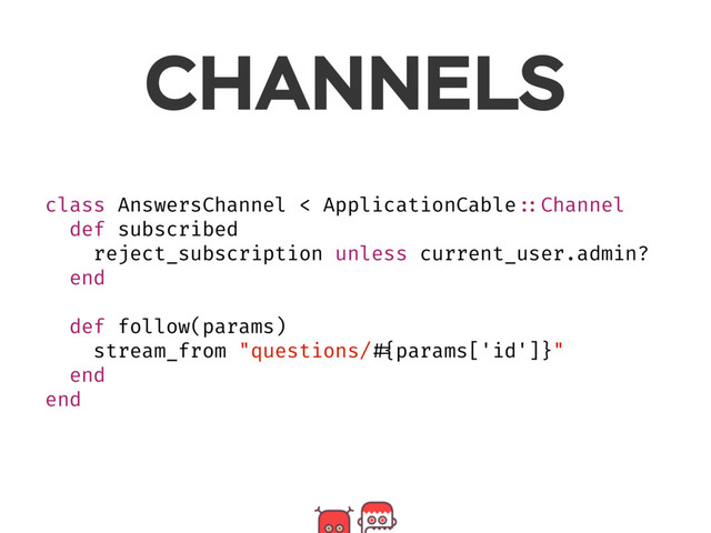 CHANNELS
class AnswersChannel < ApplicationCable ::Channel
def subscribed
reject_subscription unless current_user.admin?
end
def follow(params)
stream_from "questions/ #{params['id']}"
end
end
