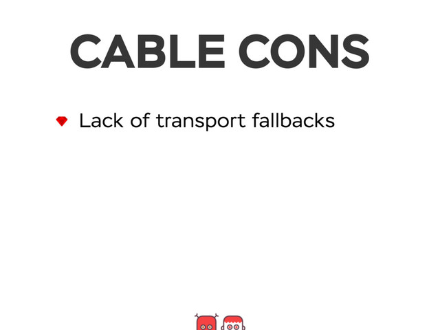 CABLE CONS
Lack of transport fallbacks
