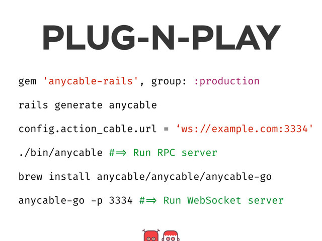 PLUG-N-PLAY
gem 'anycable-rails', group: :production
rails generate anycable
config.action_cable.url = ‘ws: //example.com:3334'
./bin/anycable # => Run RPC server
brew install anycable/anycable/anycable-go
anycable-go -p 3334 # => Run WebSocket server
