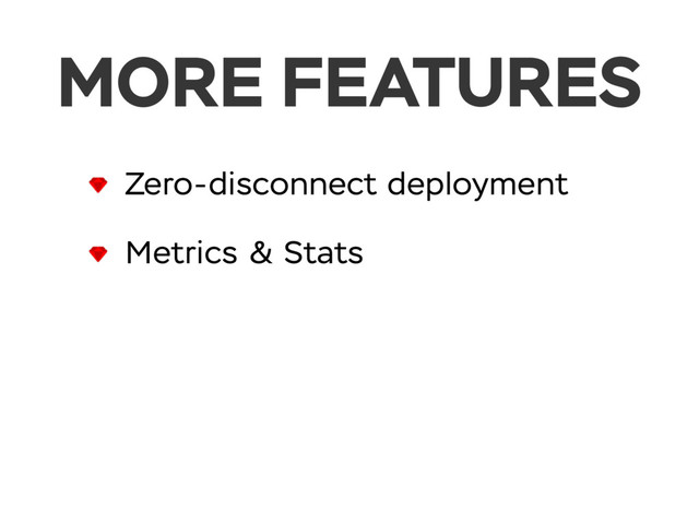 MORE FEATURES
Zero-disconnect deployment
Metrics & Stats
